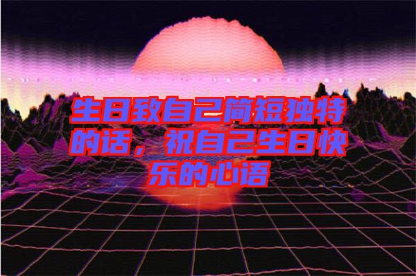 生日致自己簡(jiǎn)短獨(dú)特的話，祝自己生日快樂(lè)的心語(yǔ)