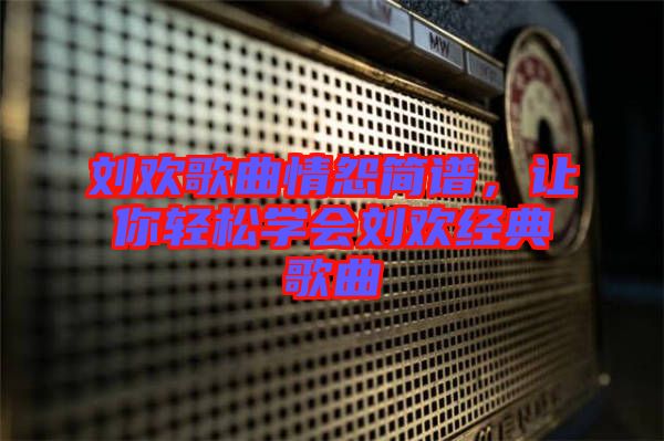 劉歡歌曲情怨簡譜，讓你輕松學(xué)會(huì)劉歡經(jīng)典歌曲