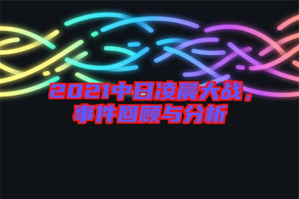 2021中日凌晨大戰(zhàn)，事件回顧與分析
