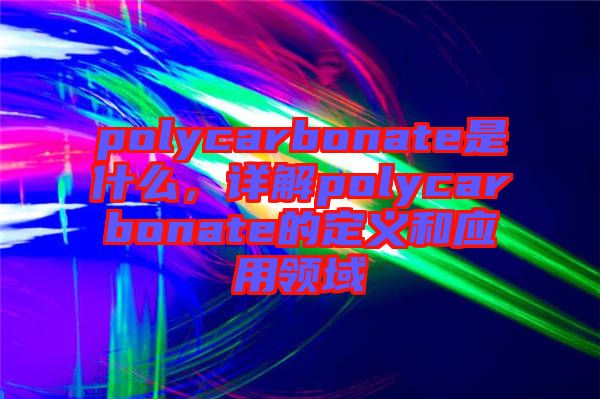 polycarbonate是什么，詳解polycarbonate的定義和應(yīng)用領(lǐng)域