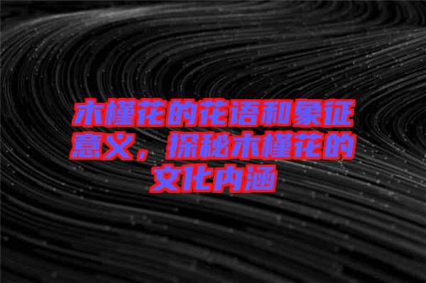 木槿花的花語(yǔ)和象征意義，探秘木槿花的文化內(nèi)涵
