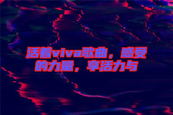 活著viva歌曲，感受的力量，享活力與