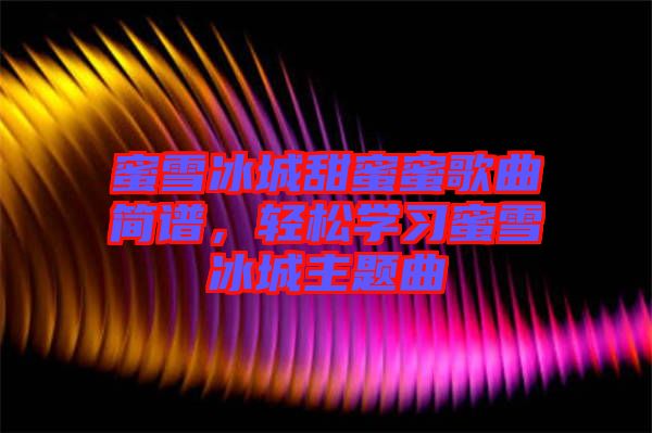 蜜雪冰城甜蜜蜜歌曲簡(jiǎn)譜，輕松學(xué)習(xí)蜜雪冰城主題曲