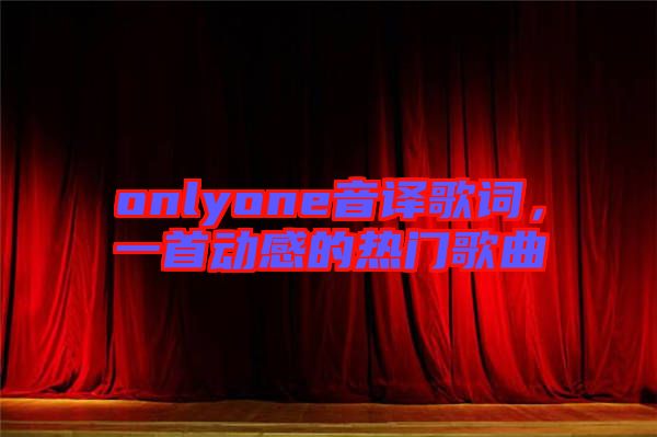 onlyone音譯歌詞，一首動感的熱門歌曲