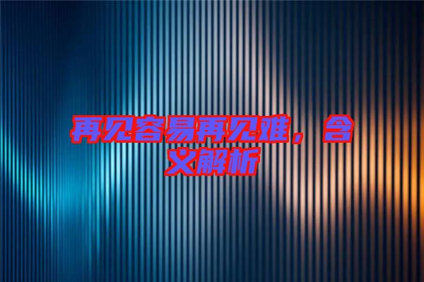 再見容易再見難，含義解析