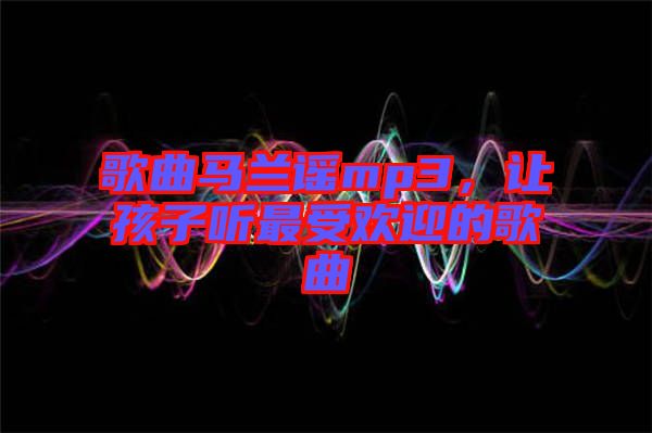 歌曲馬蘭謠mp3，讓孩子聽最受歡迎的歌曲