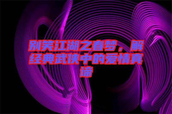 別笑江湖之春夢，解經典武俠中的愛情真諦