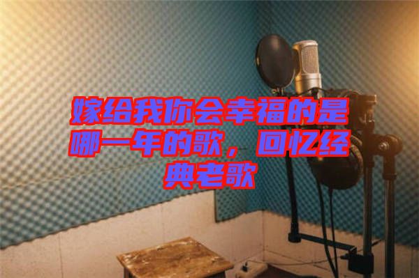嫁給我你會幸福的是哪一年的歌，回憶經(jīng)典老歌