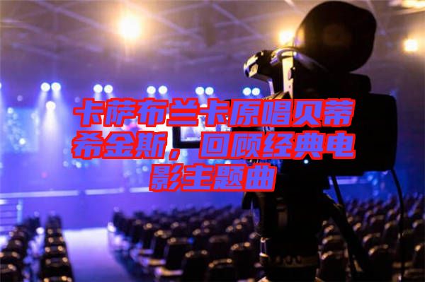 卡薩布蘭卡原唱貝蒂希金斯，回顧經(jīng)典電影主題曲