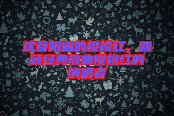 沈春陽唱的櫻桃紅，回顧經典歌曲櫻桃紅的演唱者