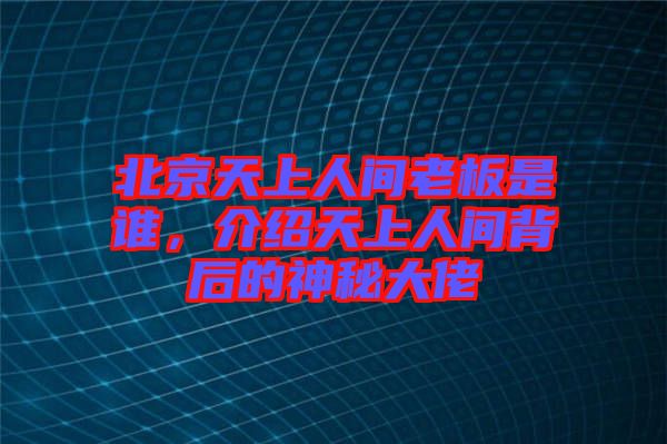 北京天上人間老板是誰，介紹天上人間背后的神秘大佬