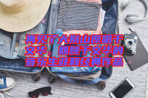 再見(jiàn)了大別山原唱于文華，回顧于文華的音樂(lè)生涯和經(jīng)典作品
