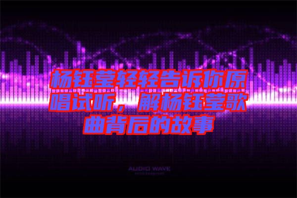 楊鈺瑩輕輕告訴你原唱試聽(tīng)，解楊鈺瑩歌曲背后的故事