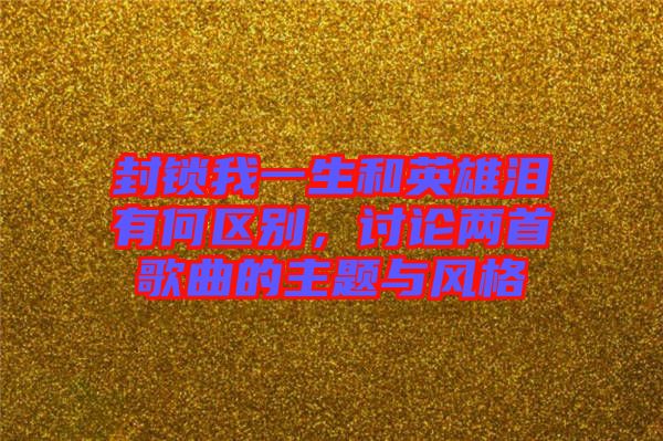 封鎖我一生和英雄淚有何區(qū)別，討論兩首歌曲的主題與風(fēng)格