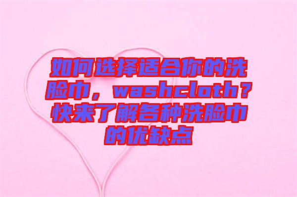 如何選擇適合你的洗臉巾，washcloth？快來(lái)了解各種洗臉巾的優(yōu)缺點(diǎn)