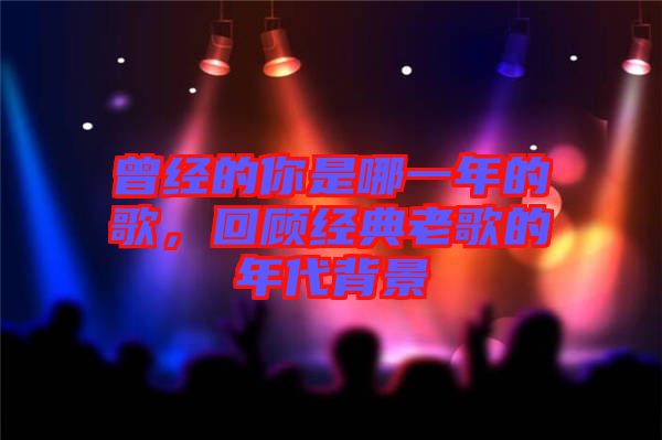 曾經(jīng)的你是哪一年的歌，回顧經(jīng)典老歌的年代背景