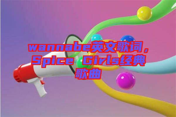wannabe英文歌詞，Spice Girls經(jīng)典歌曲
