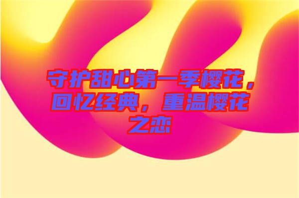 守護(hù)甜心第一季櫻花，回憶經(jīng)典，重溫櫻花之戀