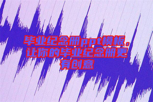 畢業(yè)紀(jì)念冊(cè)ppt模板，讓你的畢業(yè)紀(jì)念冊(cè)更有創(chuàng)意