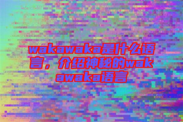 wakawaka是什么語(yǔ)言，介紹神秘的wakawaka語(yǔ)言