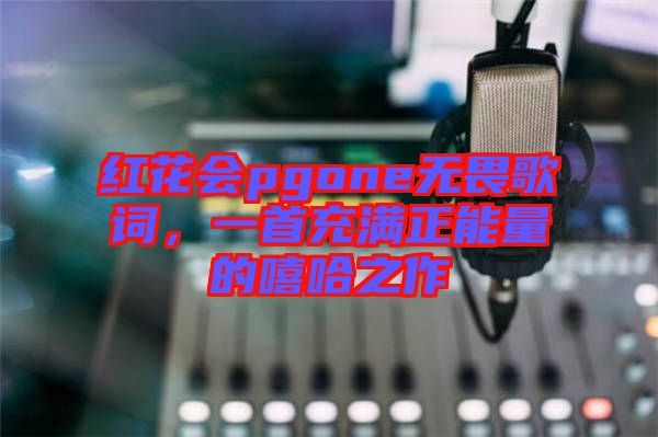 紅花會(huì)pgone無畏歌詞，一首充滿正能量的嘻哈之作