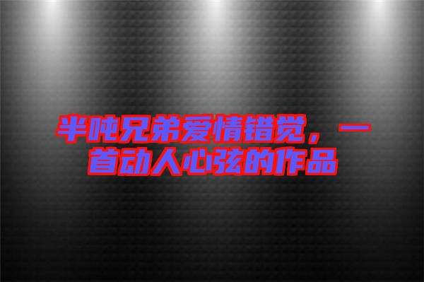 半噸兄弟愛情錯覺，一首動人心弦的作品