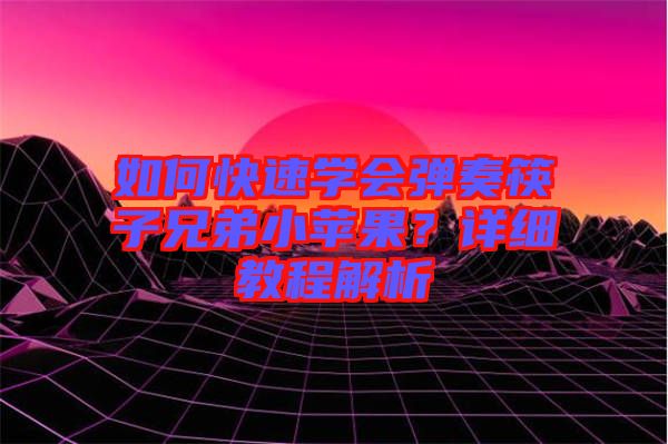 如何快速學(xué)會彈奏筷子兄弟小蘋果？詳細(xì)教程解析
