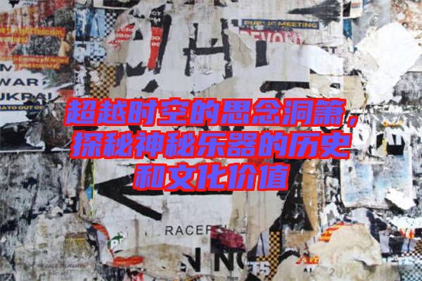 超越時(shí)空的思念洞簫，探秘神秘樂(lè)器的歷史和文化價(jià)值