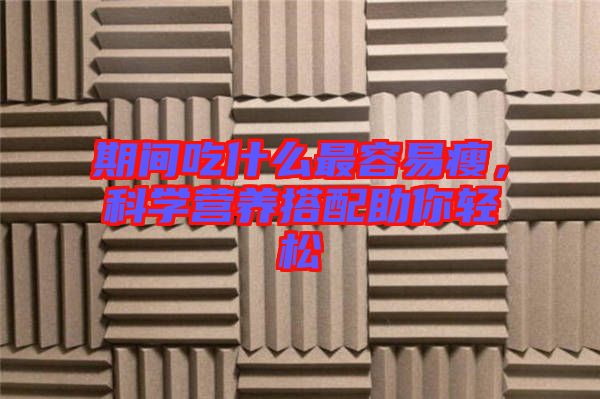 期間吃什么最容易瘦，科學(xué)營養(yǎng)搭配助你輕松