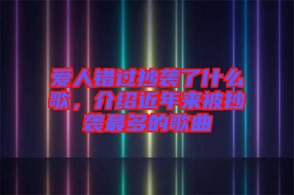 愛(ài)人錯(cuò)過(guò)抄襲了什么歌，介紹近年來(lái)被抄襲最多的歌曲