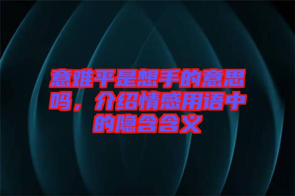 意難平是想手的意思嗎，介紹情感用語中的隱含含義