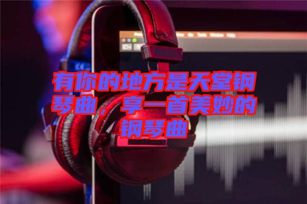 有你的地方是天堂鋼琴曲，享一首美妙的鋼琴曲