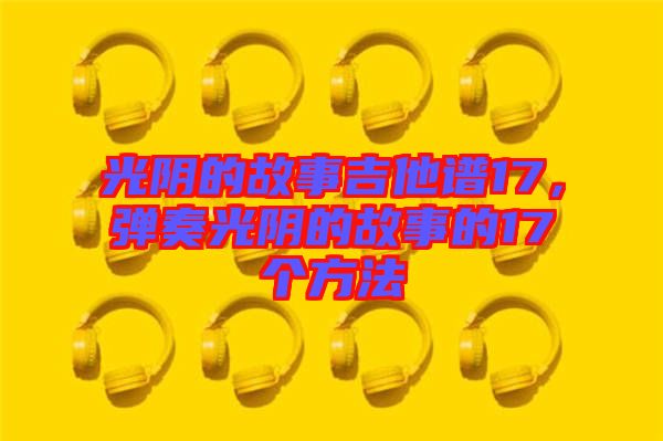 光陰的故事吉他譜17，彈奏光陰的故事的17個(gè)方法