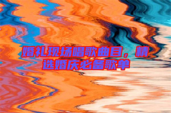 婚禮現(xiàn)場唱歌曲目，精選婚慶必備歌單