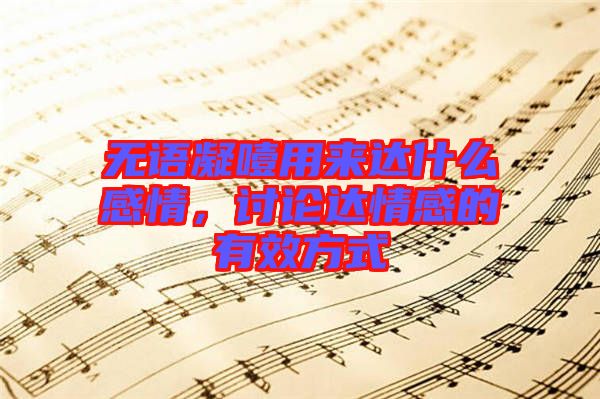 無語凝噎用來達(dá)什么感情，討論達(dá)情感的有效方式