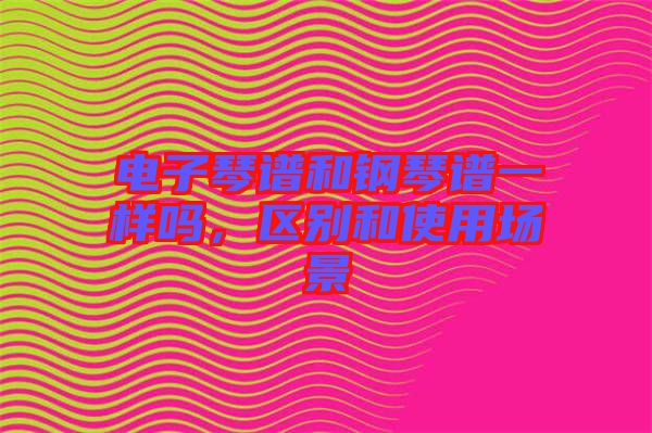 電子琴譜和鋼琴譜一樣嗎，區(qū)別和使用場景