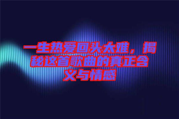 一生熱愛回頭太難，揭秘這首歌曲的真正含義與情感