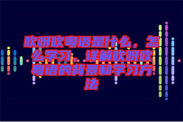 吹呀吹粵語(yǔ)是什么，怎么學(xué)習(xí)，詳解吹呀吹粵語(yǔ)的背景和學(xué)習(xí)方法