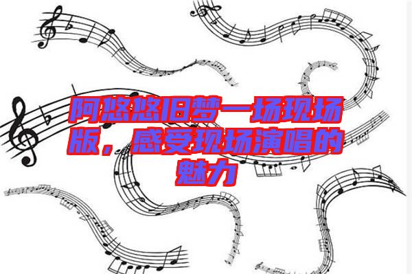 阿悠悠舊夢一場現(xiàn)場版，感受現(xiàn)場演唱的魅力