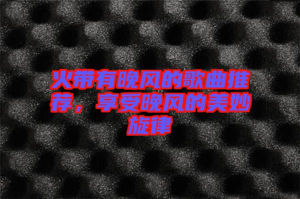 火帶有晚風(fēng)的歌曲推薦，享受晚風(fēng)的美妙旋律
