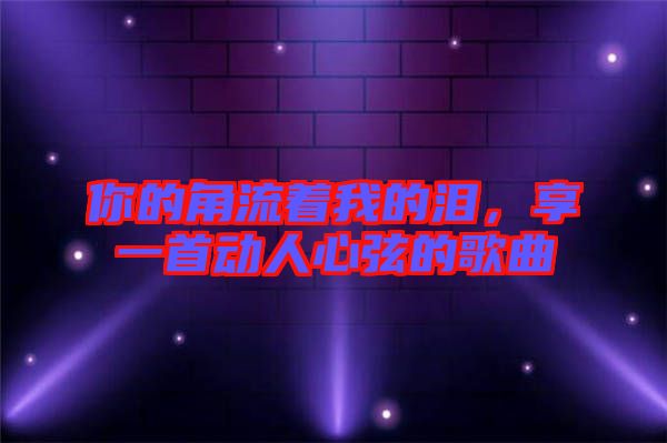 你的角流著我的淚，享一首動(dòng)人心弦的歌曲