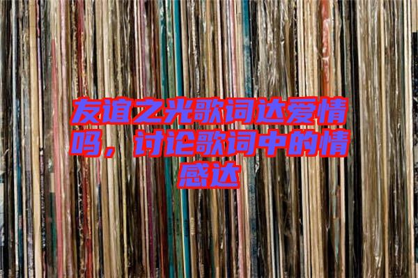 友誼之光歌詞達(dá)愛情嗎，討論歌詞中的情感達(dá)