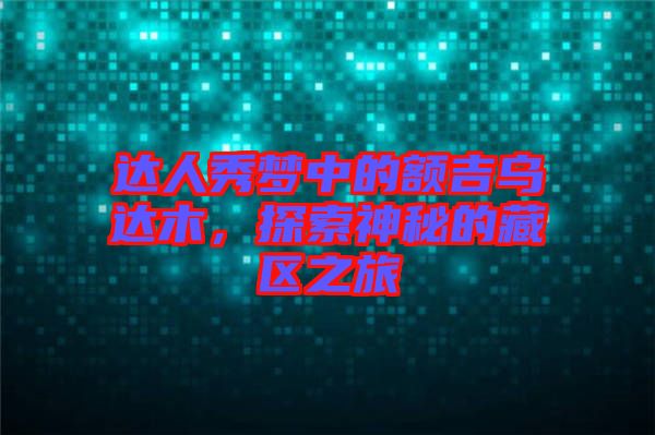 達人秀夢中的額吉烏達木，探索神秘的藏區(qū)之旅