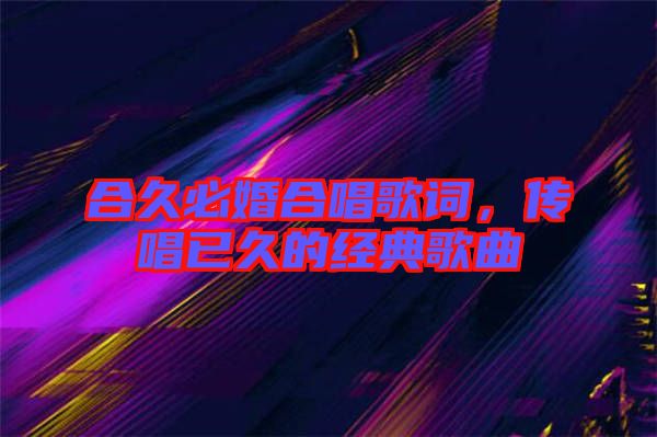 合久必婚合唱歌詞，傳唱已久的經(jīng)典歌曲