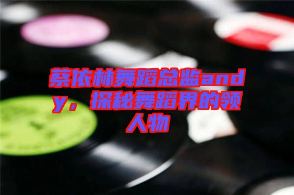 蔡依林舞蹈總監(jiān)andy，探秘舞蹈界的領(lǐng)人物