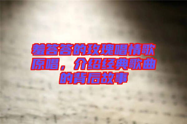羞答答的玫瑰唱情歌原唱，介紹經(jīng)典歌曲的背后故事
