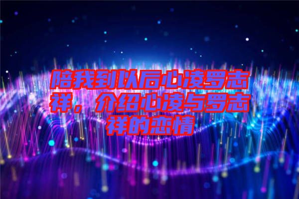 陪我到以后心凌羅志祥，介紹心凌與羅志祥的戀情
