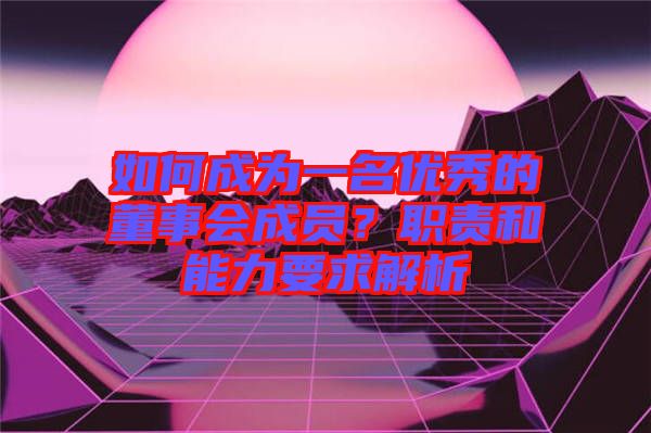 如何成為一名優(yōu)秀的董事會(huì)成員？職責(zé)和能力要求解析