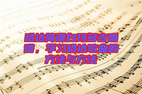 哈達(dá)簡(jiǎn)譜白瑪多吉唱譜，學(xué)習(xí)哈達(dá)歌曲的方法與方法