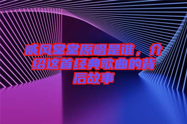 威風堂堂原唱是誰，介紹這首經(jīng)典歌曲的背后故事